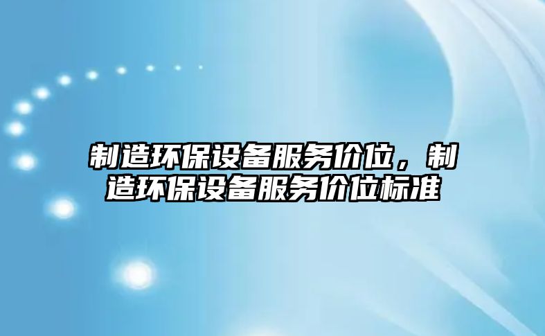 制造環(huán)保設備服務(wù)價(jià)位，制造環(huán)保設備服務(wù)價(jià)位標準