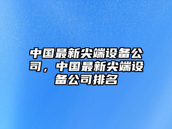 中國最新尖端設備公司，中國最新尖端設備公司排名