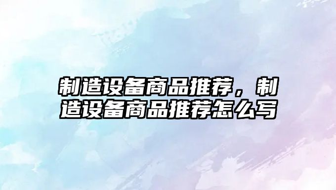 制造設備商品推薦，制造設備商品推薦怎么寫(xiě)