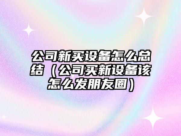 公司新買(mǎi)設備怎么總結（公司買(mǎi)新設備該怎么發(fā)朋友圈）