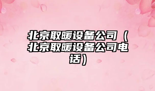 北京取暖設備公司（北京取暖設備公司電話(huà)）