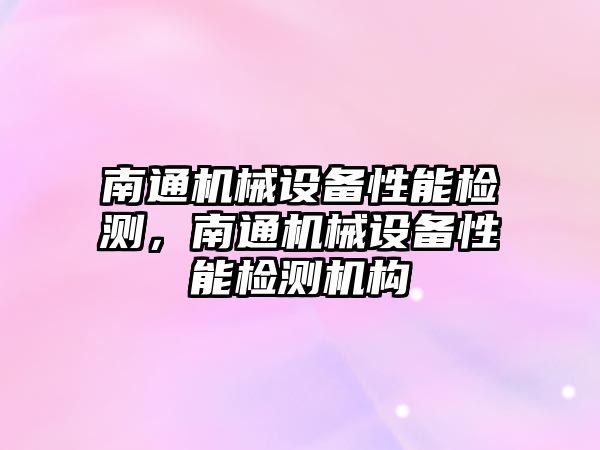 南通機械設備性能檢測，南通機械設備性能檢測機構