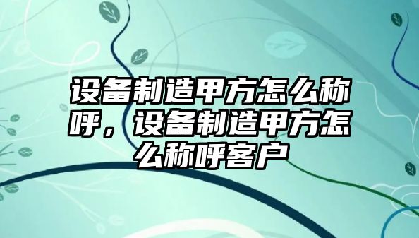 設備制造甲方怎么稱(chēng)呼，設備制造甲方怎么稱(chēng)呼客戶(hù)