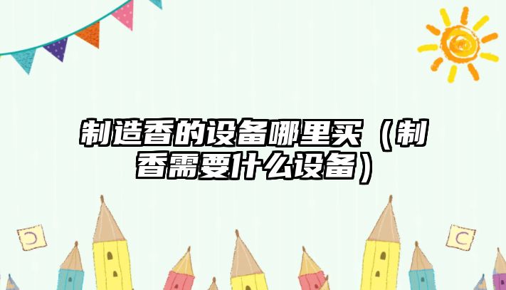 制造香的設備哪里買(mǎi)（制香需要什么設備）