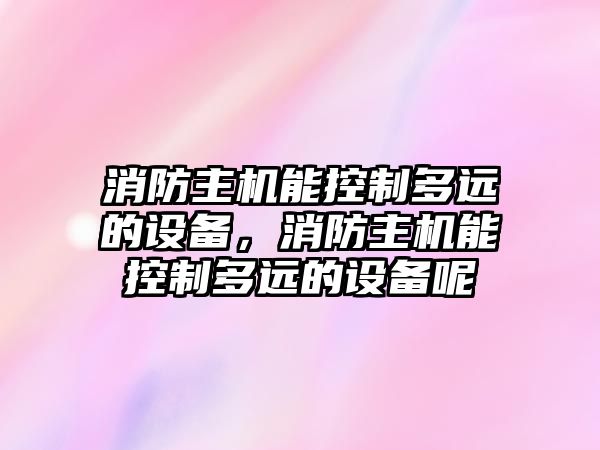消防主機能控制多遠的設備，消防主機能控制多遠的設備呢