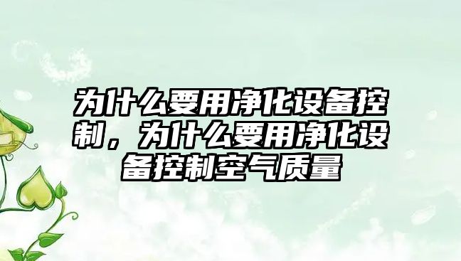為什么要用凈化設備控制，為什么要用凈化設備控制空氣質(zhì)量