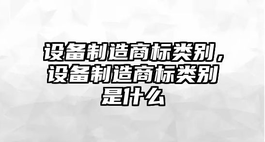 設備制造商標類(lèi)別，設備制造商標類(lèi)別是什么