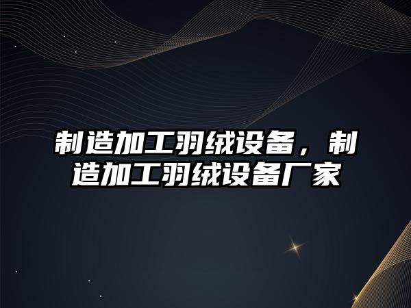 制造加工羽絨設備，制造加工羽絨設備廠(chǎng)家