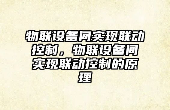 物聯(lián)設備間實(shí)現聯(lián)動(dòng)控制，物聯(lián)設備間實(shí)現聯(lián)動(dòng)控制的原理