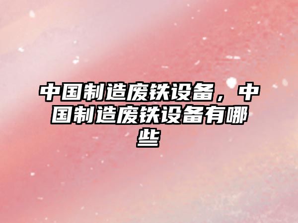 中國制造廢鐵設備，中國制造廢鐵設備有哪些