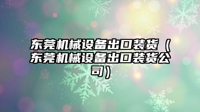 東莞機械設備出口裝貨（東莞機械設備出口裝貨公司）
