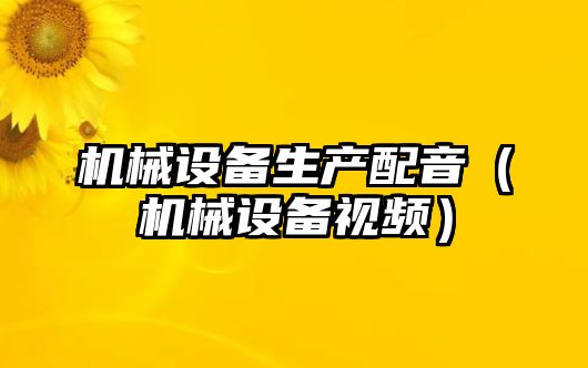 機械設備生產(chǎn)配音（機械設備視頻）