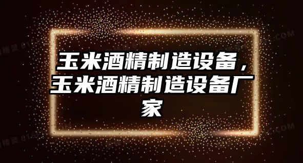 玉米酒精制造設備，玉米酒精制造設備廠(chǎng)家