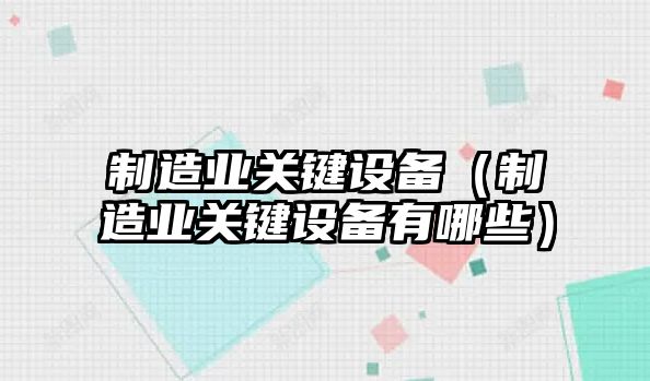制造業(yè)關(guān)鍵設備（制造業(yè)關(guān)鍵設備有哪些）