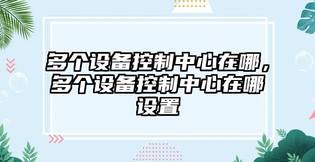 多個(gè)設備控制中心在哪，多個(gè)設備控制中心在哪設置