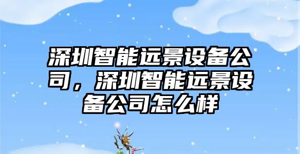 深圳智能遠景設備公司，深圳智能遠景設備公司怎么樣