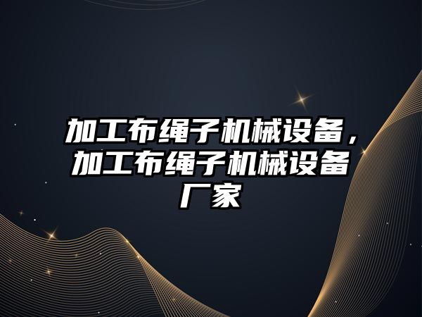 加工布繩子機械設備，加工布繩子機械設備廠(chǎng)家