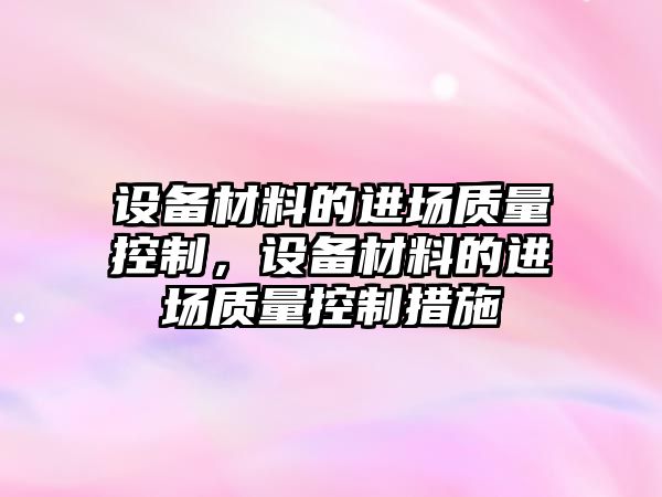 設備材料的進(jìn)場(chǎng)質(zhì)量控制，設備材料的進(jìn)場(chǎng)質(zhì)量控制措施
