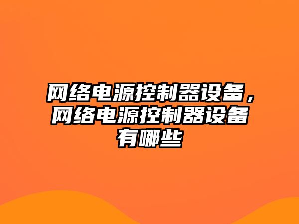 網(wǎng)絡(luò )電源控制器設備，網(wǎng)絡(luò )電源控制器設備有哪些