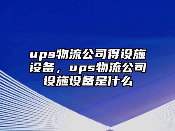 ups物流公司得設施設備，ups物流公司設施設備是什么