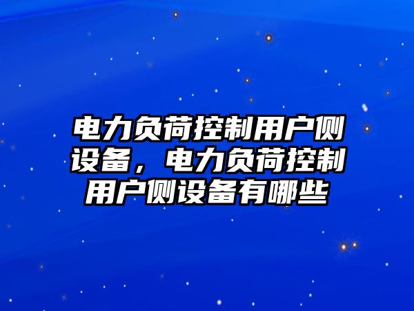 電力負荷控制用戶(hù)側設備，電力負荷控制用戶(hù)側設備有哪些