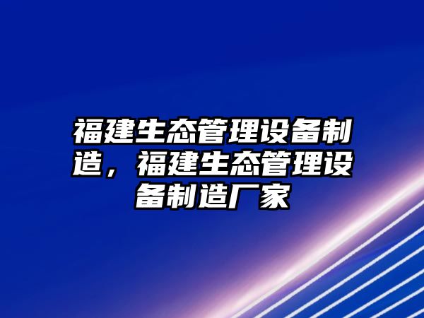 福建生態(tài)管理設備制造，福建生態(tài)管理設備制造廠(chǎng)家
