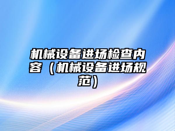 機械設備進(jìn)場(chǎng)檢查內容（機械設備進(jìn)場(chǎng)規范）