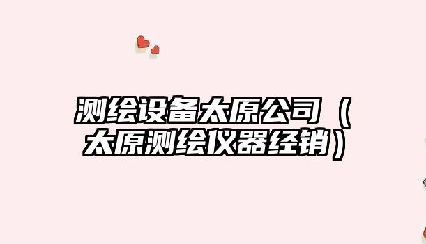 測繪設備太原公司（太原測繪儀器經(jīng)銷(xiāo)）