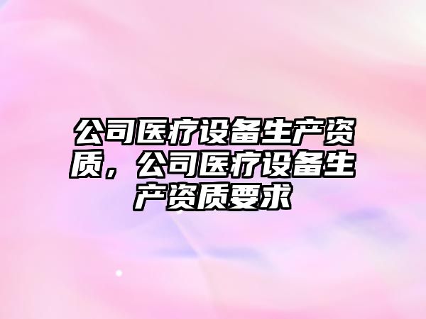公司醫療設備生產(chǎn)資質(zhì)，公司醫療設備生產(chǎn)資質(zhì)要求