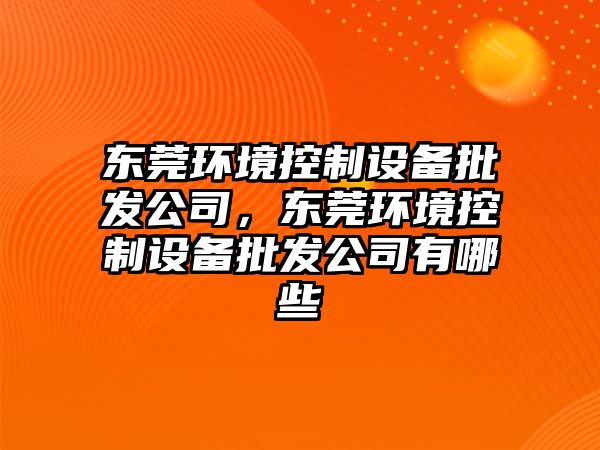 東莞環(huán)境控制設備批發(fā)公司，東莞環(huán)境控制設備批發(fā)公司有哪些