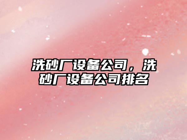 洗砂廠(chǎng)設備公司，洗砂廠(chǎng)設備公司排名
