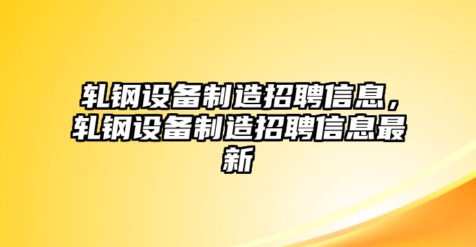 軋鋼設備制造招聘信息，軋鋼設備制造招聘信息最新