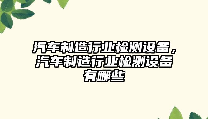汽車(chē)制造行業(yè)檢測設備，汽車(chē)制造行業(yè)檢測設備有哪些