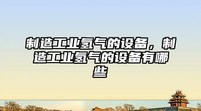 制造工業(yè)氫氣的設備，制造工業(yè)氫氣的設備有哪些