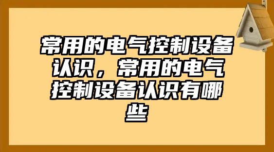 常用的電氣控制設備認識，常用的電氣控制設備認識有哪些