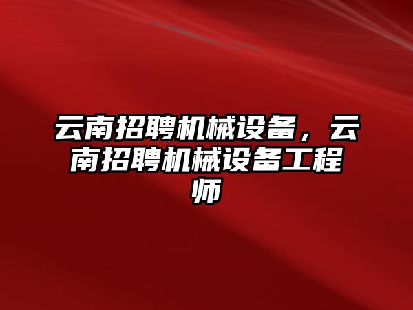 云南招聘機械設備，云南招聘機械設備工程師