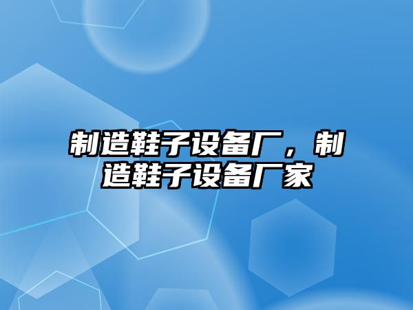 制造鞋子設備廠(chǎng)，制造鞋子設備廠(chǎng)家
