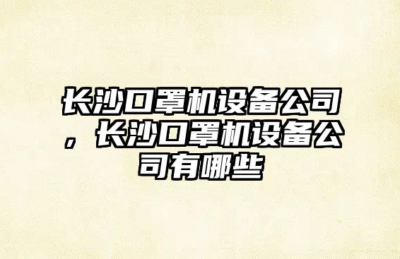 長(cháng)沙口罩機設備公司，長(cháng)沙口罩機設備公司有哪些