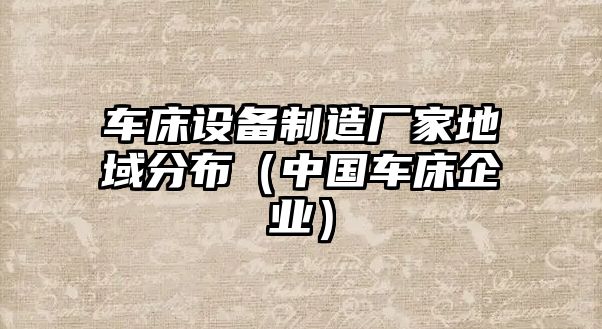 車(chē)床設備制造廠(chǎng)家地域分布（中國車(chē)床企業(yè)）