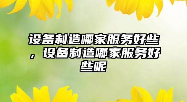 設備制造哪家服務(wù)好些，設備制造哪家服務(wù)好些呢