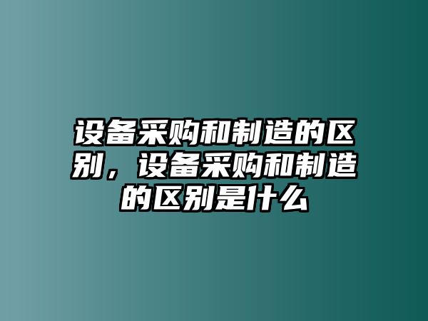設備采購和制造的區別，設備采購和制造的區別是什么