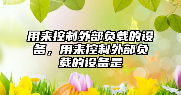 用來(lái)控制外部負載的設備，用來(lái)控制外部負載的設備是