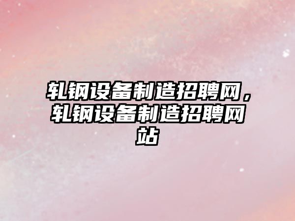 軋鋼設備制造招聘網(wǎng)，軋鋼設備制造招聘網(wǎng)站