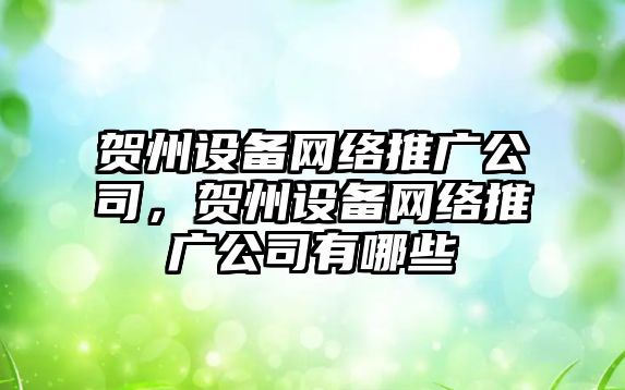 賀州設備網(wǎng)絡(luò )推廣公司，賀州設備網(wǎng)絡(luò )推廣公司有哪些