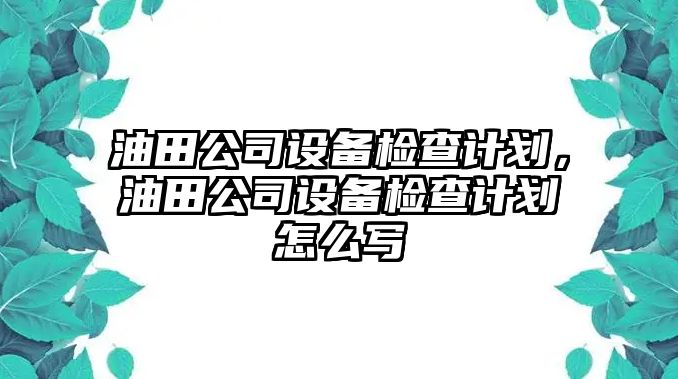 油田公司設備檢查計劃，油田公司設備檢查計劃怎么寫(xiě)