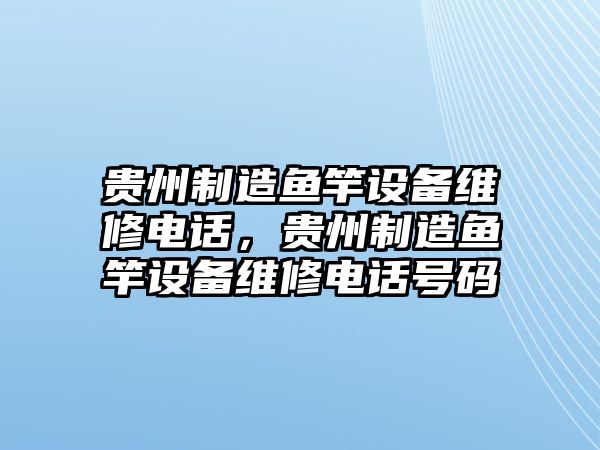貴州制造魚(yú)竿設備維修電話(huà)，貴州制造魚(yú)竿設備維修電話(huà)號碼