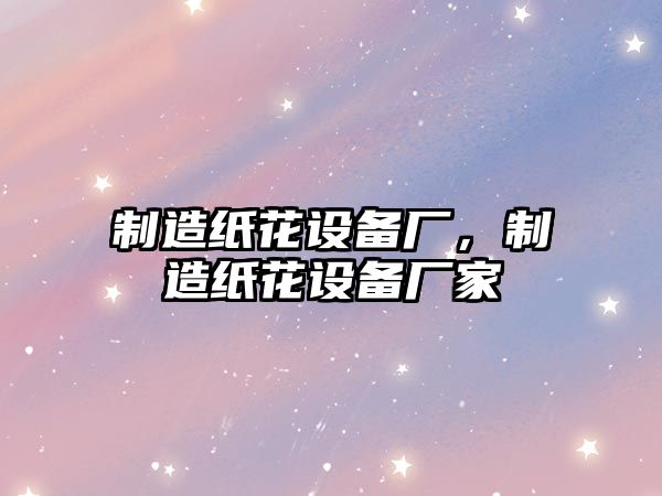 制造紙花設備廠(chǎng)，制造紙花設備廠(chǎng)家