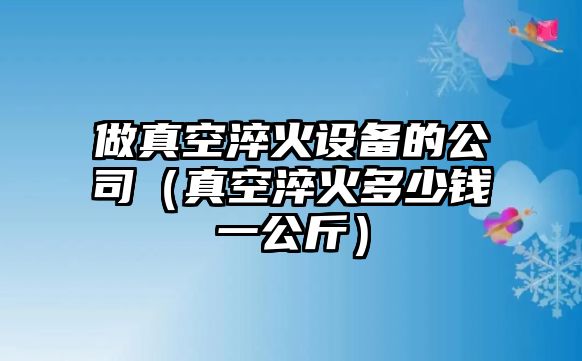 做真空淬火設備的公司（真空淬火多少錢(qián)一公斤）