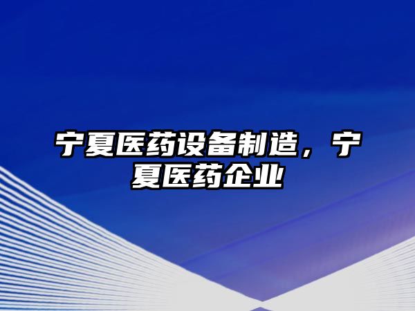寧夏醫藥設備制造，寧夏醫藥企業(yè)