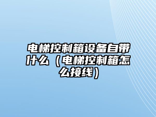 電梯控制箱設備自帶什么（電梯控制箱怎么接線(xiàn)）